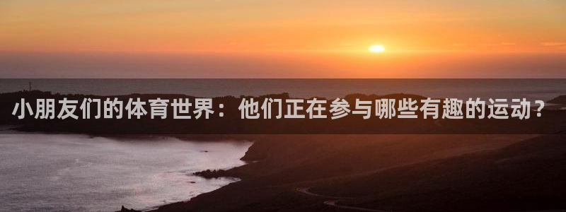 Z66体育官方网站：小朋友们的体育世界：他们正在参与哪些有趣的运动？