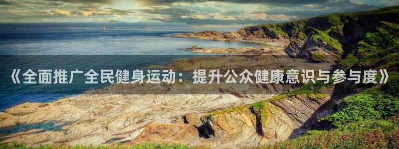 z66体育能提现吗：《全面推广全民健身运动：提升公众健康意识与参与度》